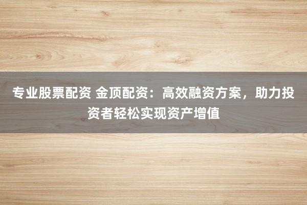 专业股票配资 金顶配资：高效融资方案，助力投资者轻松实现资产增值