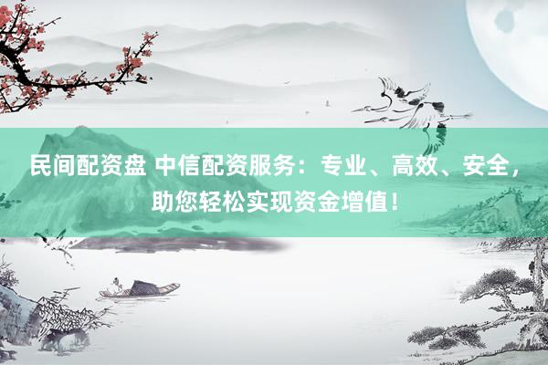 民间配资盘 中信配资服务：专业、高效、安全，助您轻松实现资金增值！