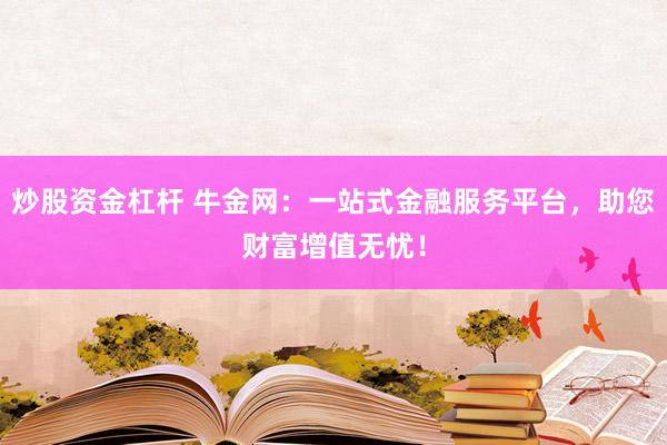 炒股资金杠杆 牛金网：一站式金融服务平台，助您财富增值无忧！