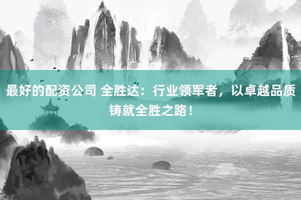 最好的配资公司 全胜达：行业领军者，以卓越品质铸就全胜之路！