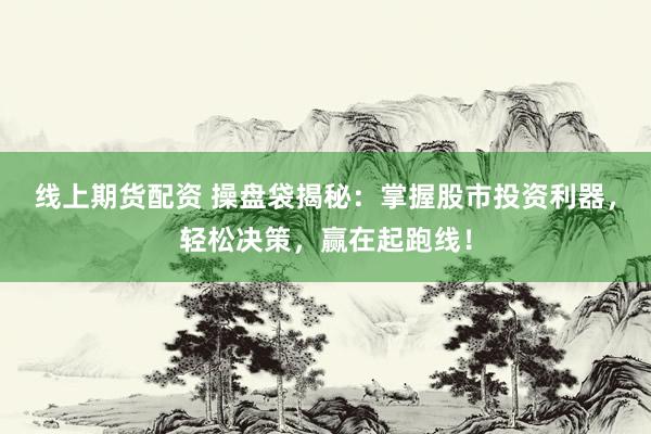 线上期货配资 操盘袋揭秘：掌握股市投资利器，轻松决策，赢在起跑线！