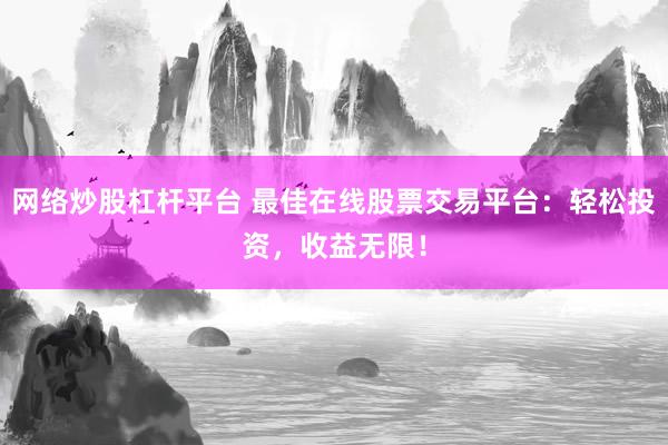 网络炒股杠杆平台 最佳在线股票交易平台：轻松投资，收益无限！