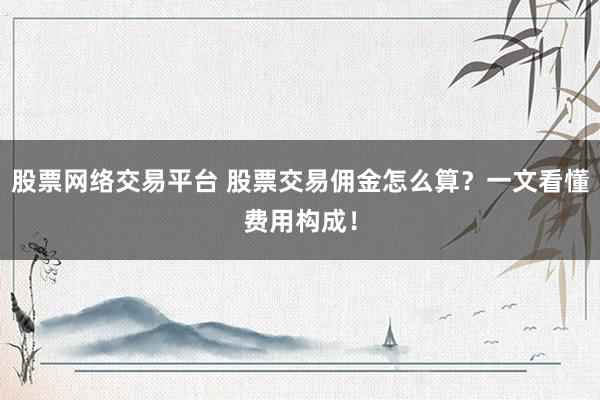 股票网络交易平台 股票交易佣金怎么算？一文看懂费用构成！