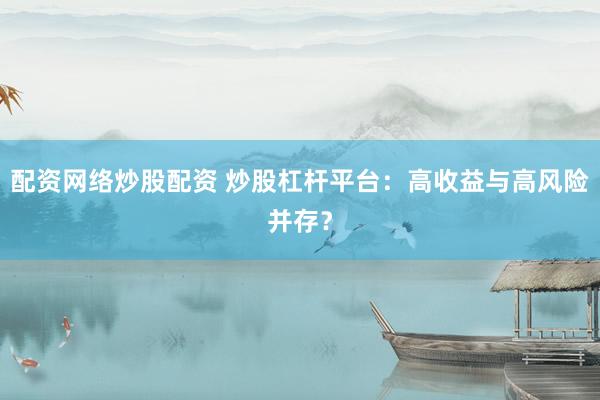 配资网络炒股配资 炒股杠杆平台：高收益与高风险并存？