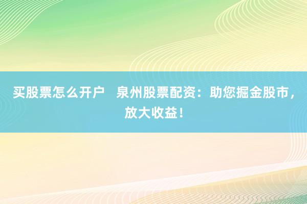 买股票怎么开户   泉州股票配资：助您掘金股市，放大收益！