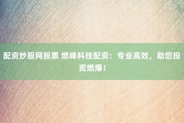 配资炒股网股票 燃峰科技配资：专业高效，助您投资燃爆！