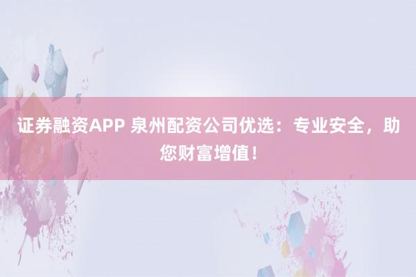 证券融资APP 泉州配资公司优选：专业安全，助您财富增值！