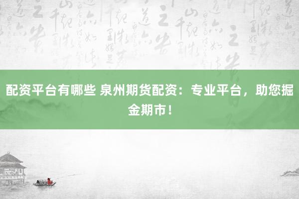 配资平台有哪些 泉州期货配资：专业平台，助您掘金期市！