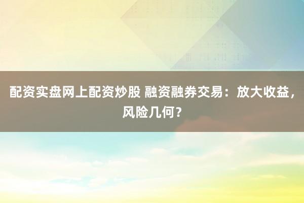配资实盘网上配资炒股 融资融券交易：放大收益，风险几何？