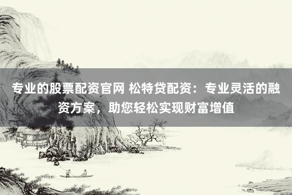专业的股票配资官网 松特贷配资：专业灵活的融资方案，助您轻松实现财富增值