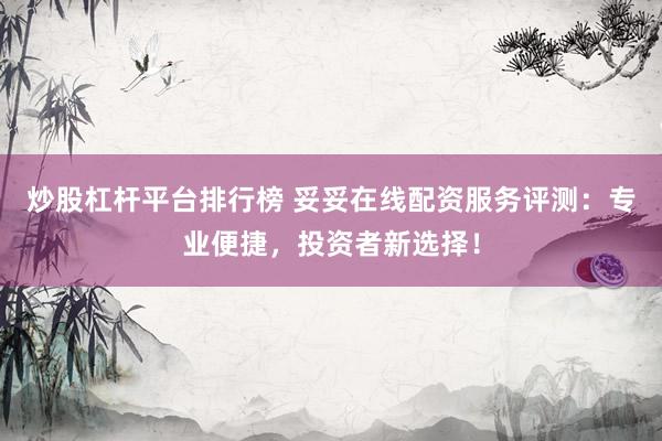 炒股杠杆平台排行榜 妥妥在线配资服务评测：专业便捷，投资者新选择！