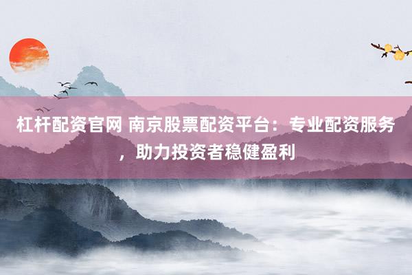 杠杆配资官网 南京股票配资平台：专业配资服务，助力投资者稳健盈利