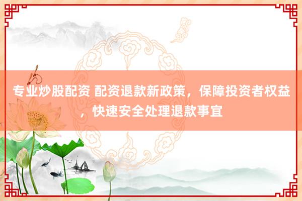 专业炒股配资 配资退款新政策，保障投资者权益，快速安全处理退款事宜