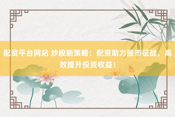 配资平台网站 炒股新策略：配资助力股市征战，高效提升投资收益！