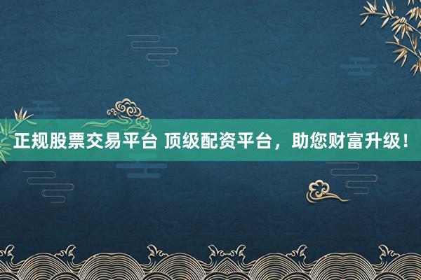 正规股票交易平台 顶级配资平台，助您财富升级！