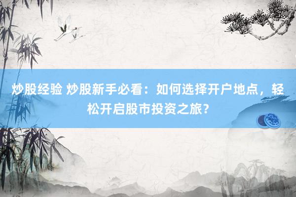 炒股经验 炒股新手必看：如何选择开户地点，轻松开启股市投资之旅？