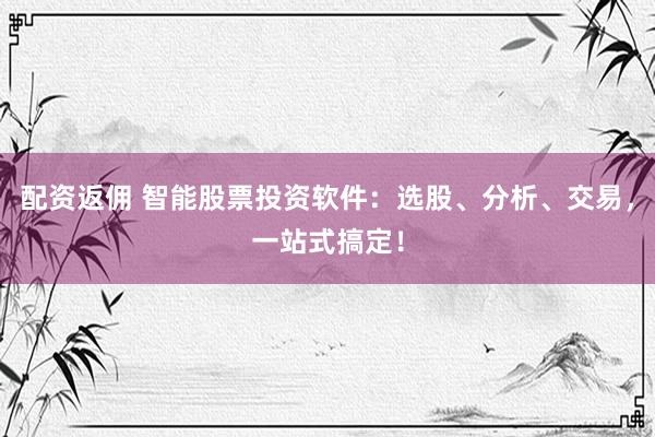 配资返佣 智能股票投资软件：选股、分析、交易，一站式搞定！