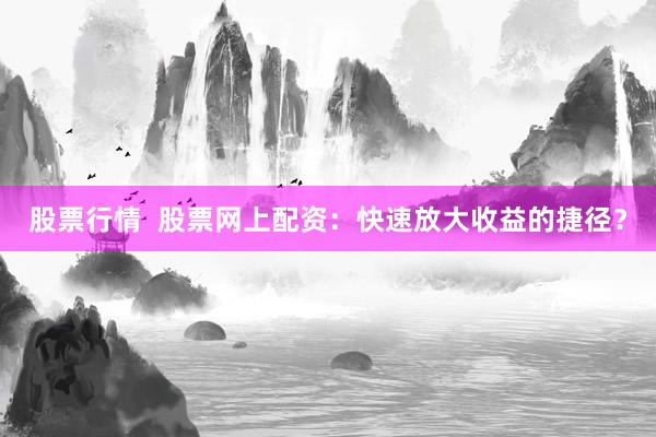 股票行情  股票网上配资：快速放大收益的捷径？