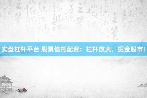 实盘杠杆平台 股票信托配资：杠杆放大，掘金股市！