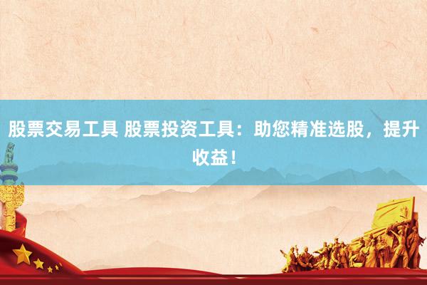 股票交易工具 股票投资工具：助您精准选股，提升收益！