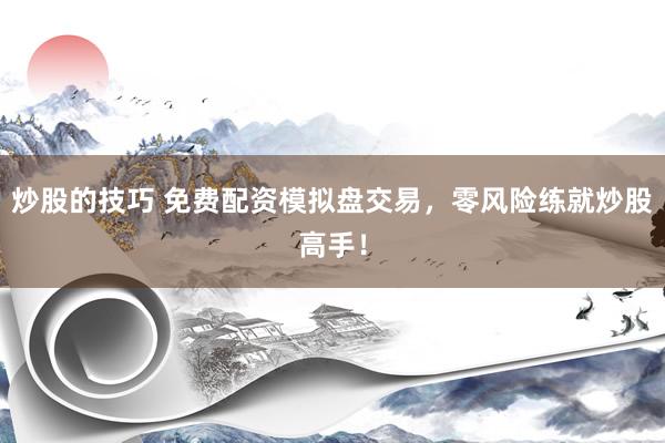 炒股的技巧 免费配资模拟盘交易，零风险练就炒股高手！