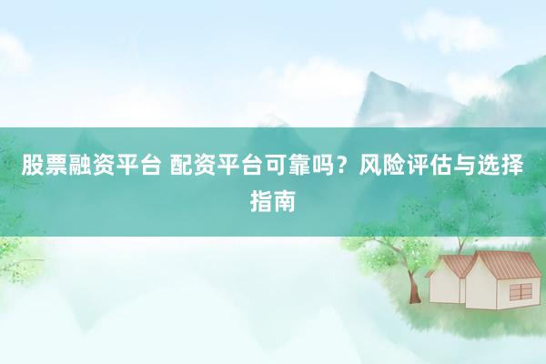 股票融资平台 配资平台可靠吗？风险评估与选择指南