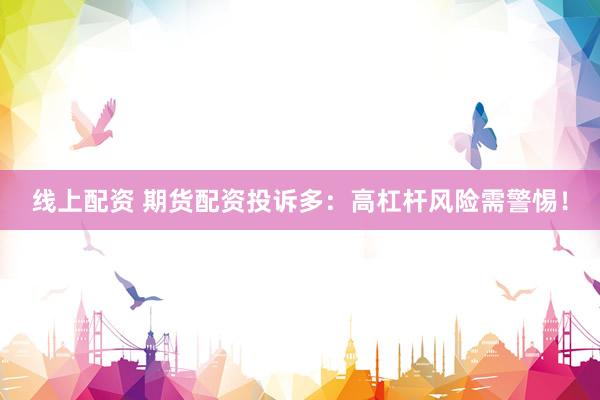 线上配资 期货配资投诉多：高杠杆风险需警惕！