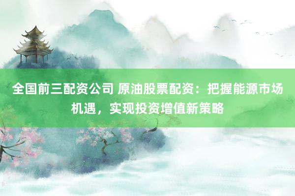 全国前三配资公司 原油股票配资：把握能源市场机遇，实现投资增值新策略