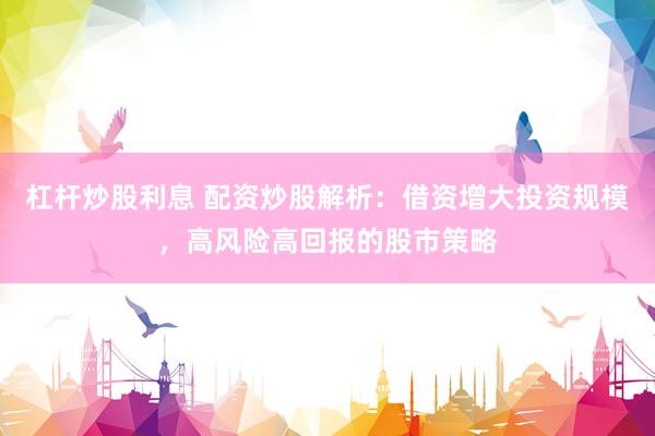 杠杆炒股利息 配资炒股解析：借资增大投资规模，高风险高回报的股市策略