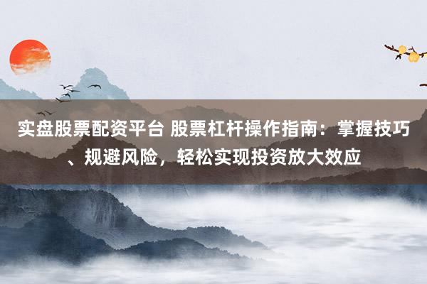 实盘股票配资平台 股票杠杆操作指南：掌握技巧、规避风险，轻松实现投资放大效应