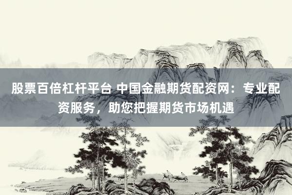 股票百倍杠杆平台 中国金融期货配资网：专业配资服务，助您把握期货市场机遇