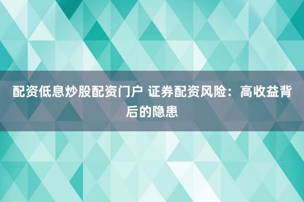 配资低息炒股配资门户 证券配资风险：高收益背后的隐患