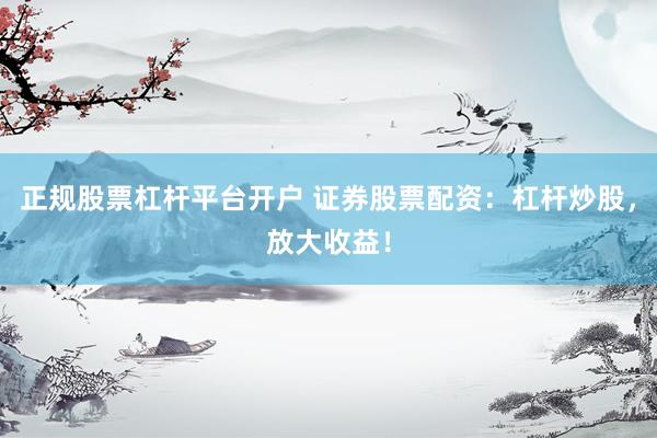 正规股票杠杆平台开户 证券股票配资：杠杆炒股，放大收益！