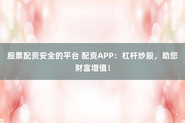 股票配资安全的平台 配资APP：杠杆炒股，助您财富增值！