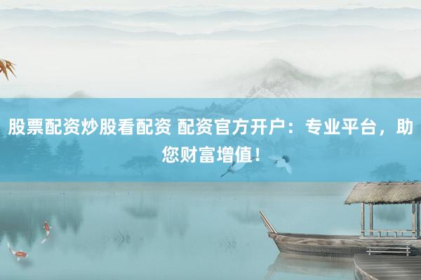 股票配资炒股看配资 配资官方开户：专业平台，助您财富增值！