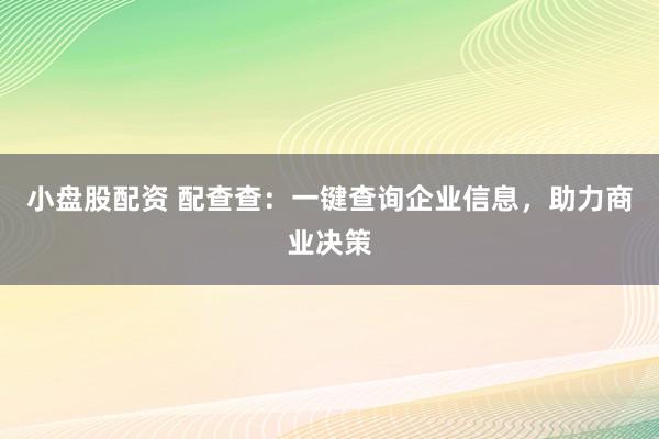 小盘股配资 配查查：一键查询企业信息，助力商业决策