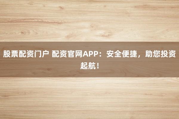 股票配资门户 配资官网APP：安全便捷，助您投资起航！