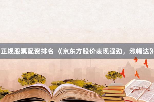 正规股票配资排名 《京东方股价表现强劲，涨幅达》