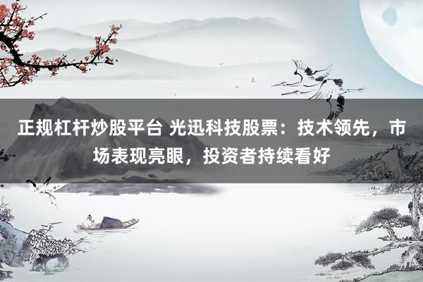 正规杠杆炒股平台 光迅科技股票：技术领先，市场表现亮眼，投资者持续看好