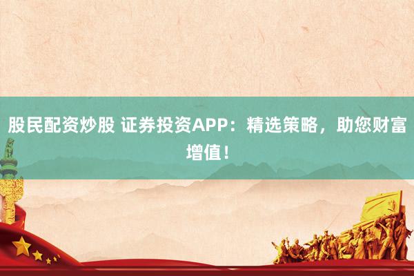 股民配资炒股 证券投资APP：精选策略，助您财富增值！