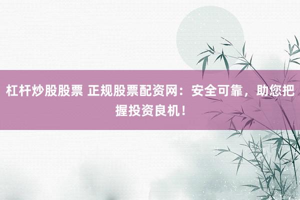 杠杆炒股股票 正规股票配资网：安全可靠，助您把握投资良机！