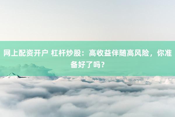 网上配资开户 杠杆炒股：高收益伴随高风险，你准备好了吗？