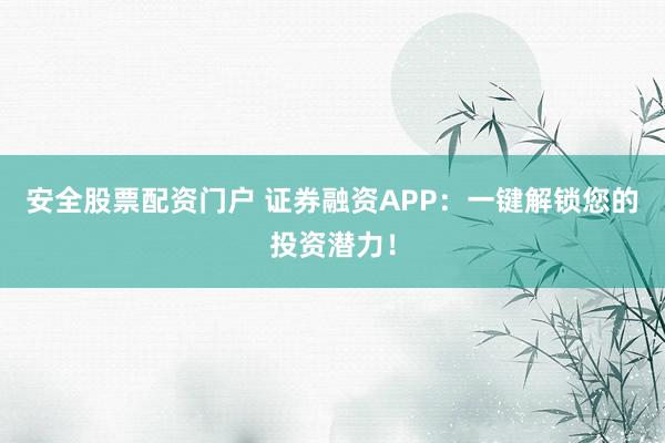 安全股票配资门户 证券融资APP：一键解锁您的投资潜力！