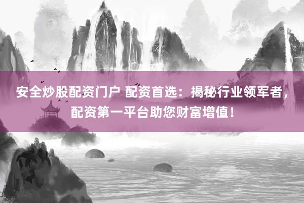 安全炒股配资门户 配资首选：揭秘行业领军者，配资第一平台助您财富增值！