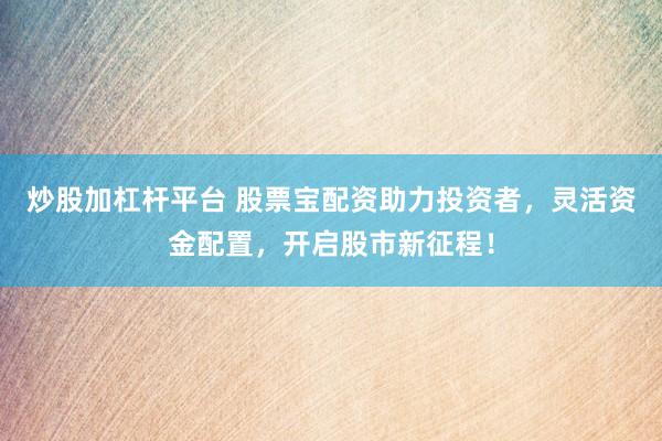 炒股加杠杆平台 股票宝配资助力投资者，灵活资金配置，开启股市新征程！