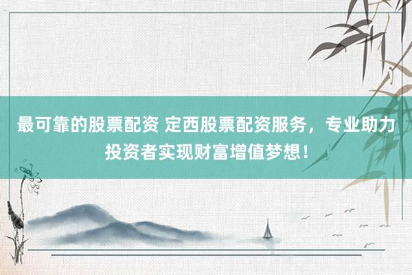 最可靠的股票配资 定西股票配资服务，专业助力投资者实现财富增值梦想！