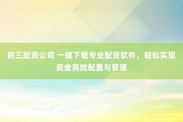 前三配资公司 一键下载专业配资软件，轻松实现资金高效配置与管理