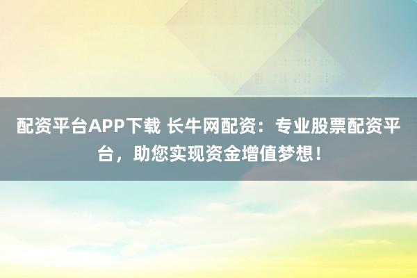 配资平台APP下载 长牛网配资：专业股票配资平台，助您实现资金增值梦想！