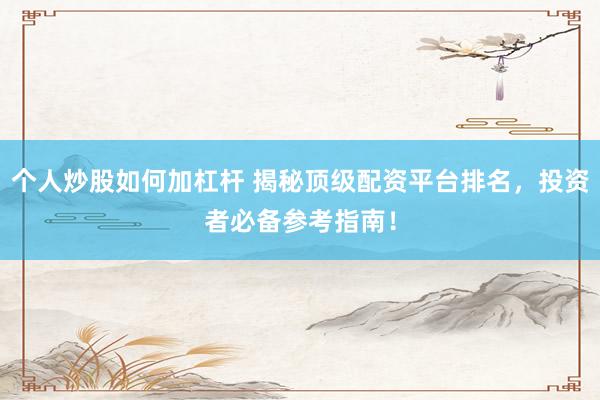 个人炒股如何加杠杆 揭秘顶级配资平台排名，投资者必备参考指南！