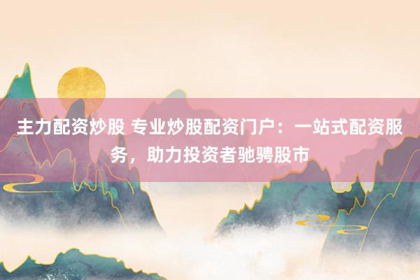 主力配资炒股 专业炒股配资门户：一站式配资服务，助力投资者驰骋股市